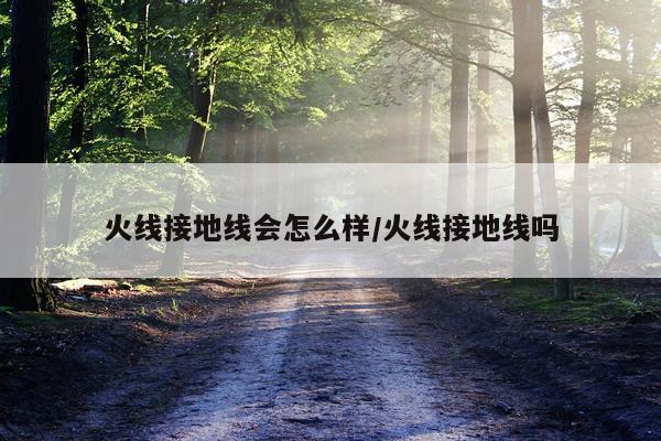 火线接地线会怎么样/火线接地线吗