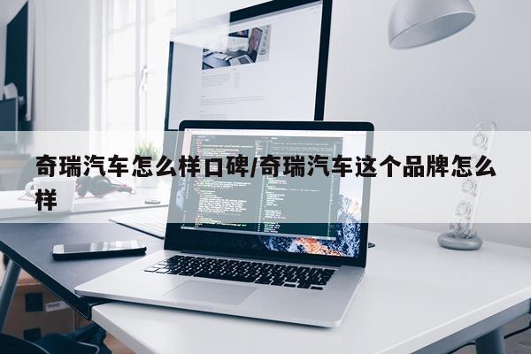 奇瑞汽车怎么样口碑/奇瑞汽车这个品牌怎么样