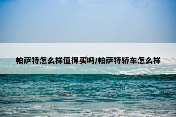 帕萨特怎么样值得买吗/帕萨特轿车怎么样