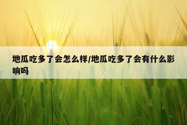 地瓜吃多了会怎么样/地瓜吃多了会有什么影响吗