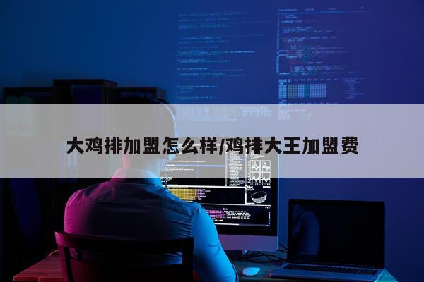大鸡排加盟怎么样/鸡排大王加盟费