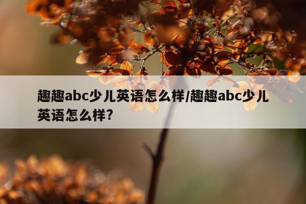 趣趣abc少儿英语怎么样/趣趣abc少儿英语怎么样?