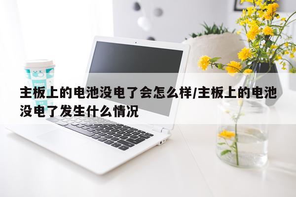 主板上的电池没电了会怎么样/主板上的电池没电了发生什么情况