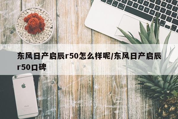东风日产启辰r50怎么样呢/东风日产启辰r50口碑