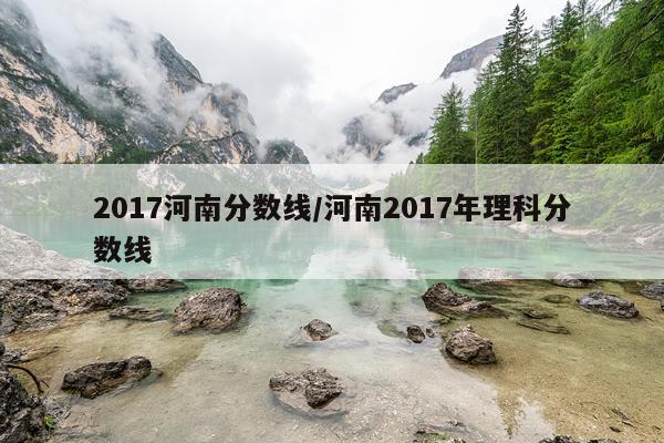2017河南分数线/河南2017年理科分数线