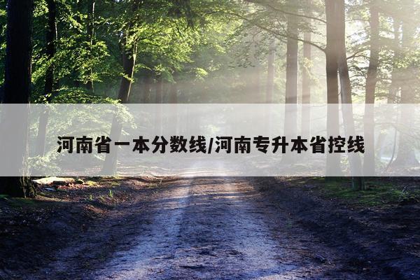 河南省一本分数线/河南专升本省控线