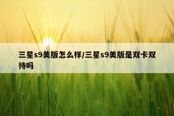 三星s9美版怎么样/三星s9美版是双卡双待吗