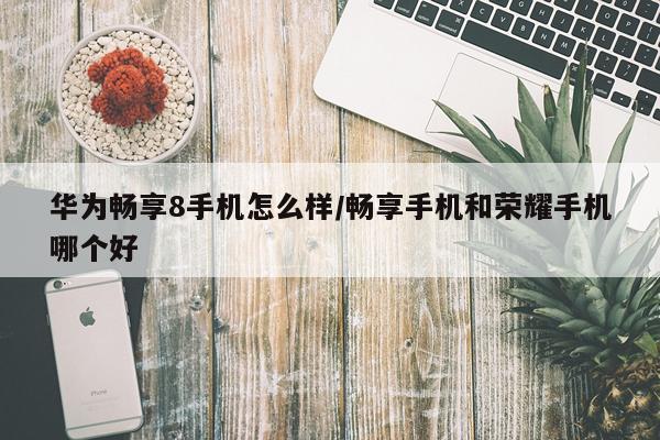 华为畅享8手机怎么样/畅享手机和荣耀手机哪个好