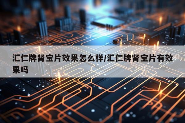 汇仁牌肾宝片效果怎么样/汇仁牌肾宝片有效果吗