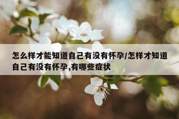 怎么样才能知道自己有没有怀孕/怎样才知道自己有没有怀孕,有哪些症状