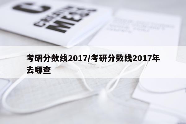 考研分数线2017/考研分数线2017年去哪查