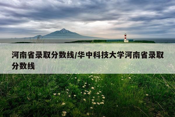 河南省录取分数线/华中科技大学河南省录取分数线