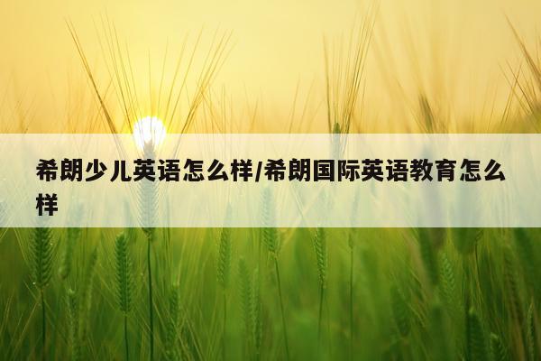 希朗少儿英语怎么样/希朗国际英语教育怎么样