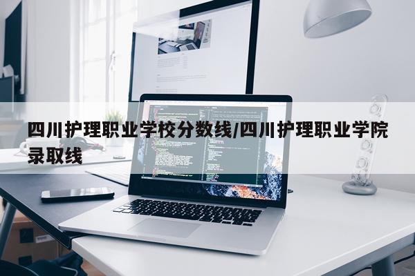 四川护理职业学校分数线/四川护理职业学院录取线