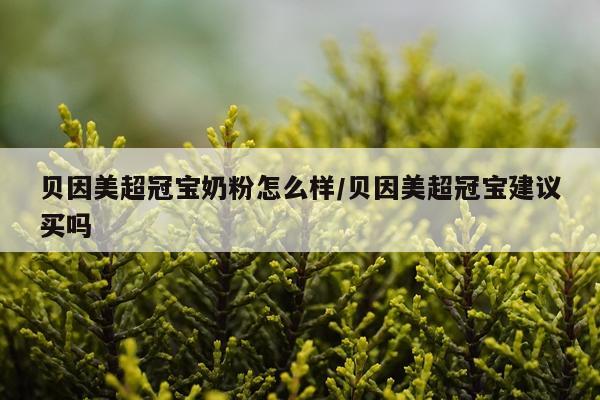 贝因美超冠宝奶粉怎么样/贝因美超冠宝建议买吗