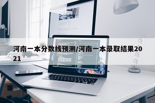 河南一本分数线预测/河南一本录取结果2021