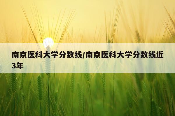 南京医科大学分数线/南京医科大学分数线近3年