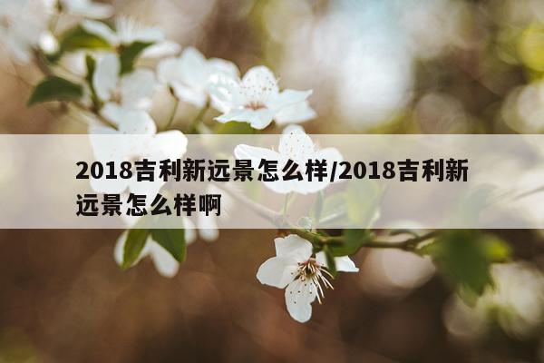 2018吉利新远景怎么样/2018吉利新远景怎么样啊