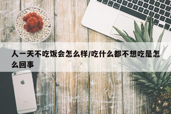 人一天不吃饭会怎么样/吃什么都不想吃是怎么回事