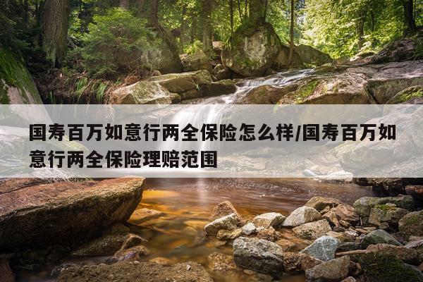 国寿百万如意行两全保险怎么样/国寿百万如意行两全保险理赔范围