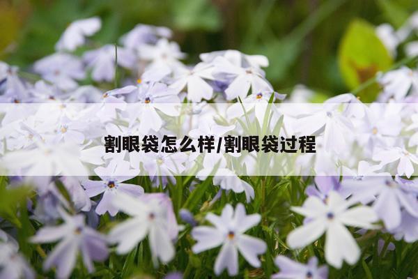 割眼袋怎么样/割眼袋过程