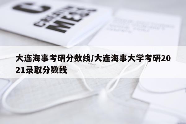 大连海事考研分数线/大连海事大学考研2021录取分数线
