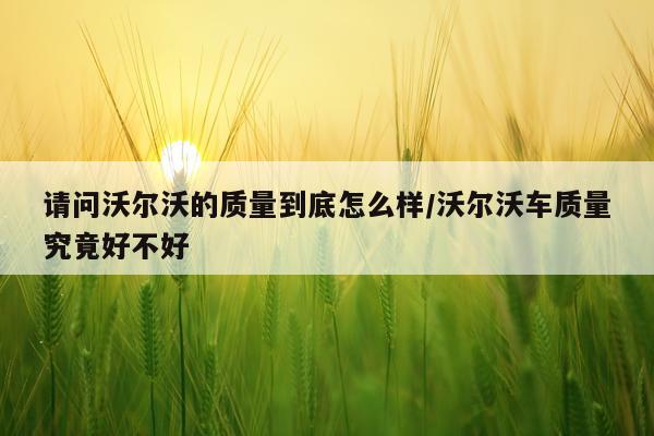 请问沃尔沃的质量到底怎么样/沃尔沃车质量究竟好不好