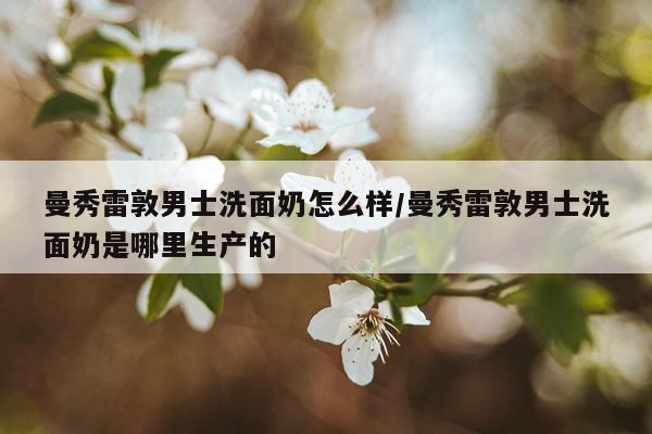 曼秀雷敦男士洗面奶怎么样/曼秀雷敦男士洗面奶是哪里生产的