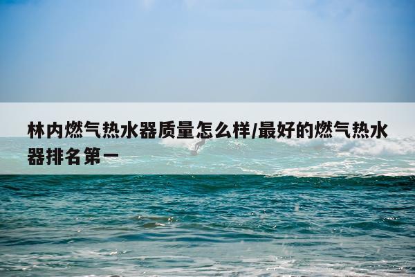 林内燃气热水器质量怎么样/最好的燃气热水器排名第一