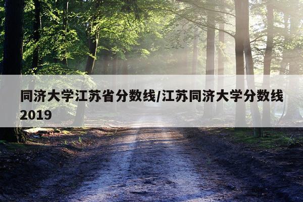 同济大学江苏省分数线/江苏同济大学分数线2019