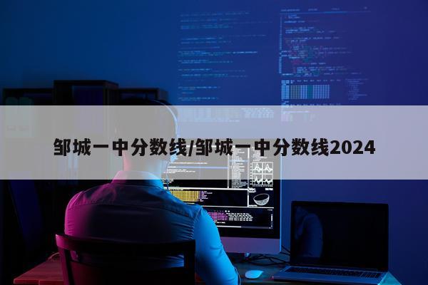邹城一中分数线/邹城一中分数线2024