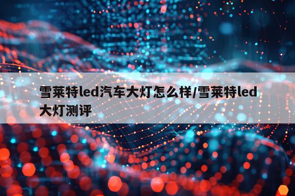 雪莱特led汽车大灯怎么样/雪莱特led大灯测评