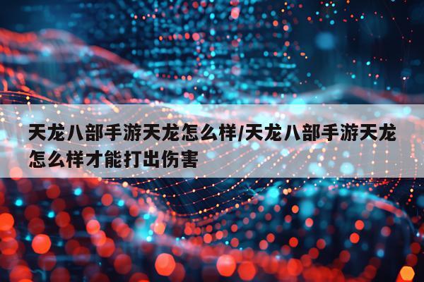 天龙八部手游天龙怎么样/天龙八部手游天龙怎么样才能打出伤害
