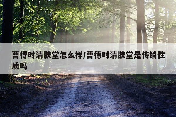 曹得时清肤堂怎么样/曹德时清肤堂是传销性质吗
