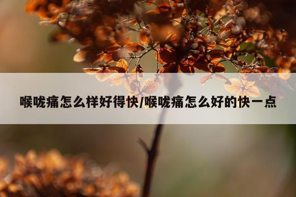 喉咙痛怎么样好得快/喉咙痛怎么好的快一点