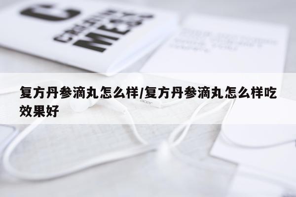 复方丹参滴丸怎么样/复方丹参滴丸怎么样吃效果好