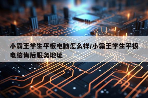 小霸王学生平板电脑怎么样/小霸王学生平板电脑售后服务地址