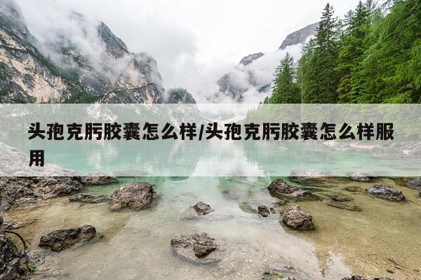 头孢克肟胶囊怎么样/头孢克肟胶囊怎么样服用