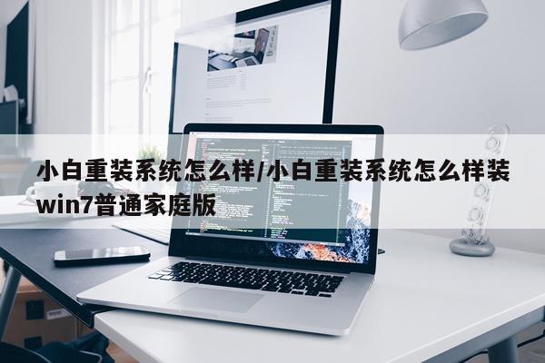 小白重装系统怎么样/小白重装系统怎么样装win7普通家庭版