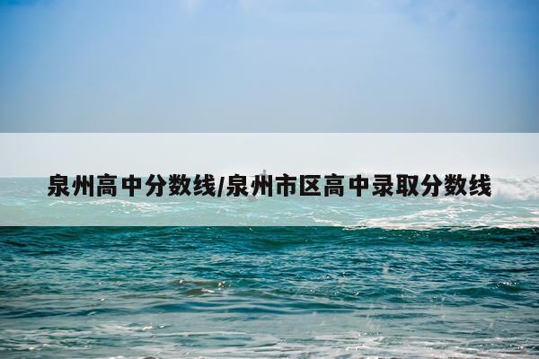 泉州高中分数线/泉州市区高中录取分数线
