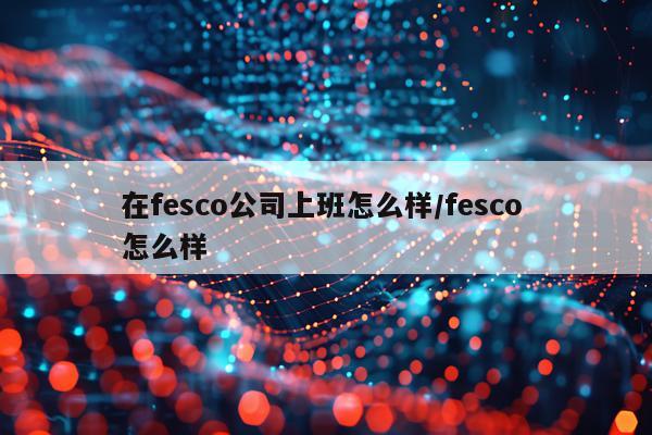 在fesco公司上班怎么样/fesco 怎么样