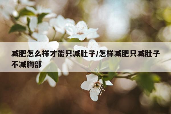 减肥怎么样才能只减肚子/怎样减肥只减肚子不减胸部