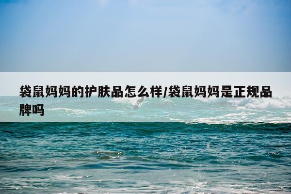 袋鼠妈妈的护肤品怎么样/袋鼠妈妈是正规品牌吗