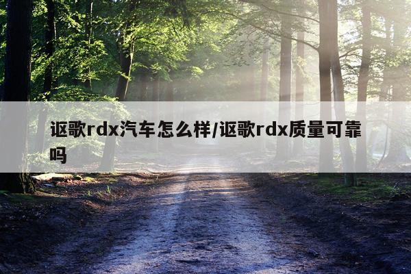 讴歌rdx汽车怎么样/讴歌rdx质量可靠吗