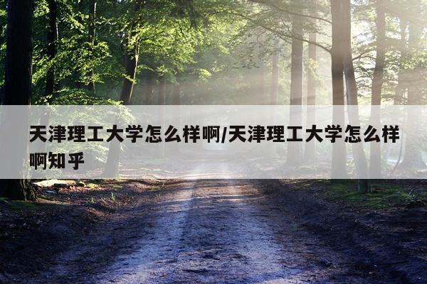 天津理工大学怎么样啊/天津理工大学怎么样啊知乎