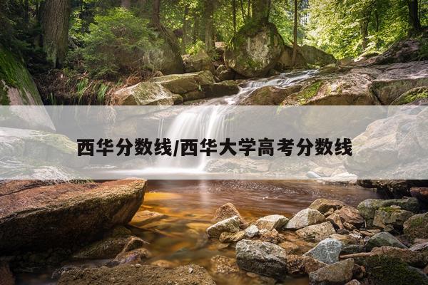 西华分数线/西华大学高考分数线