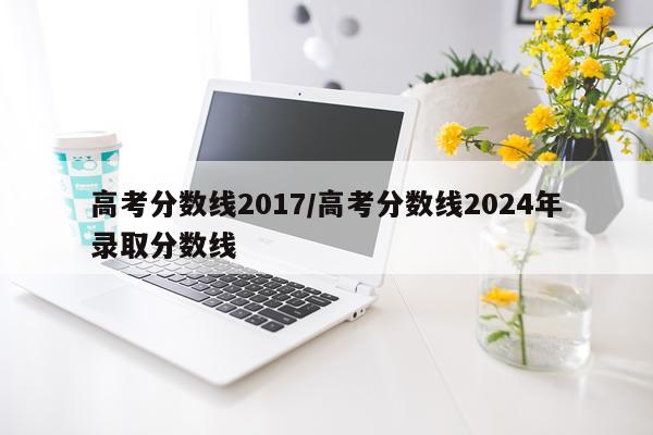 高考分数线2017/高考分数线2024年录取分数线