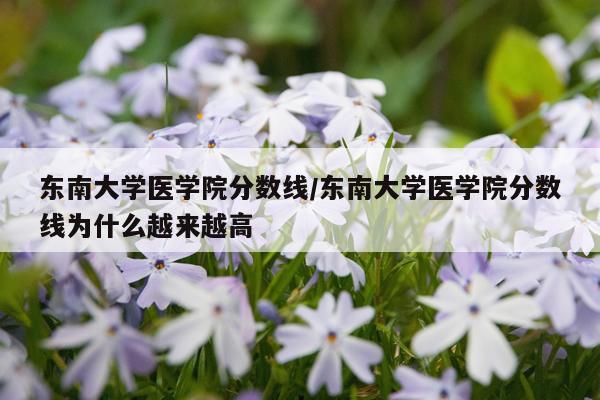 东南大学医学院分数线/东南大学医学院分数线为什么越来越高
