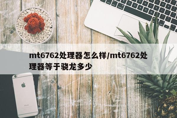 mt6762处理器怎么样/mt6762处理器等于骁龙多少