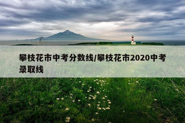 攀枝花市中考分数线/攀枝花市2020中考录取线